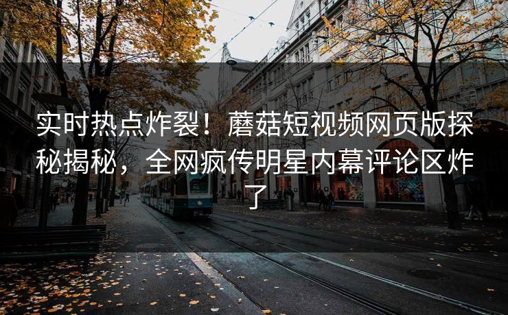 实时热点炸裂！蘑菇短视频网页版探秘揭秘，全网疯传明星内幕评论区炸了
