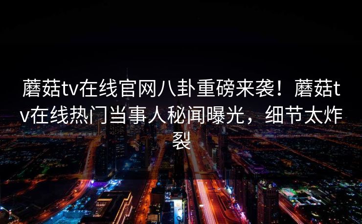 蘑菇tv在线官网八卦重磅来袭！蘑菇tv在线热门当事人秘闻曝光，细节太炸裂