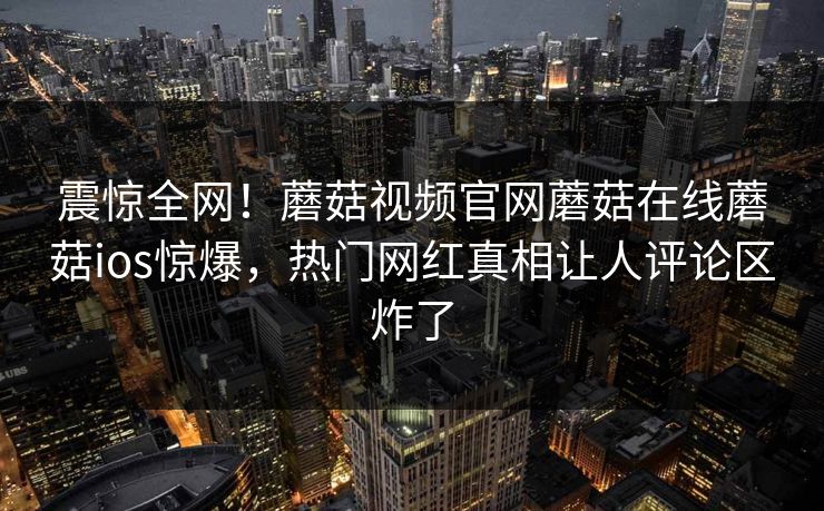 震惊全网！蘑菇视频官网蘑菇在线蘑菇ios惊爆，热门网红真相让人评论区炸了