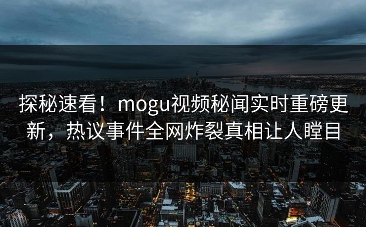探秘速看！mogu视频秘闻实时重磅更新，热议事件全网炸裂真相让人瞠目