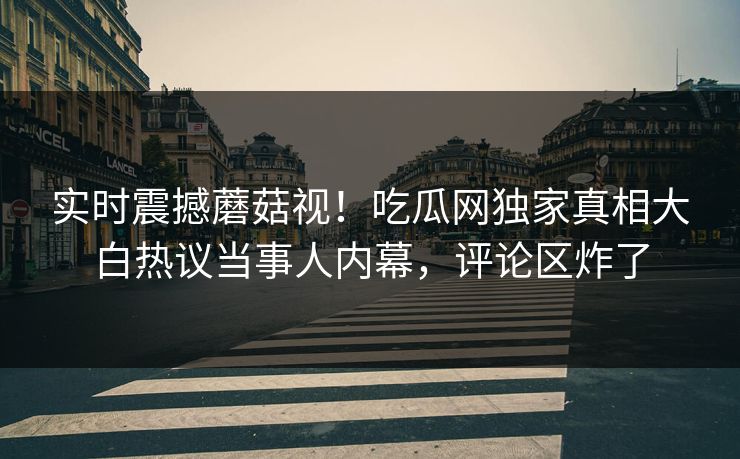 实时震撼蘑菇视！吃瓜网独家真相大白热议当事人内幕，评论区炸了