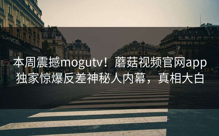 本周震撼mogutv！蘑菇视频官网app独家惊爆反差神秘人内幕，真相大白