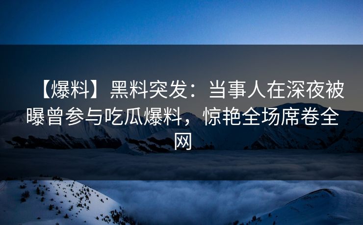 【爆料】黑料突发：当事人在深夜被曝曾参与吃瓜爆料，惊艳全场席卷全网