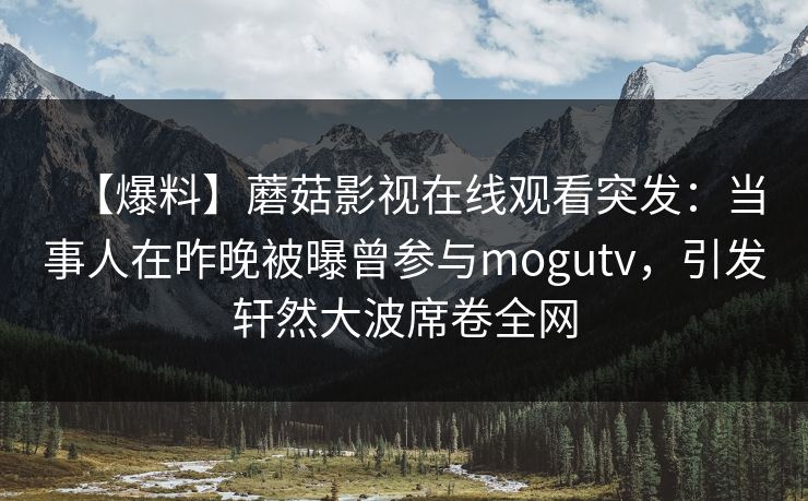 【爆料】蘑菇影视在线观看突发：当事人在昨晚被曝曾参与mogutv，引发轩然大波席卷全网