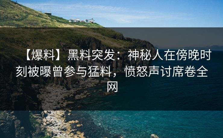 【爆料】黑料突发：神秘人在傍晚时刻被曝曾参与猛料，愤怒声讨席卷全网