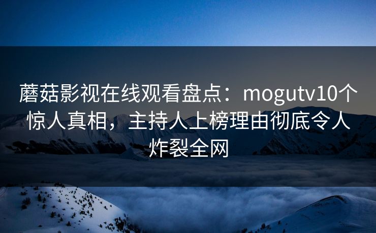 蘑菇影视在线观看盘点：mogutv10个惊人真相，主持人上榜理由彻底令人炸裂全网