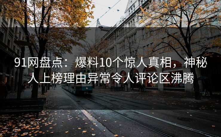 91网盘点：爆料10个惊人真相，神秘人上榜理由异常令人评论区沸腾