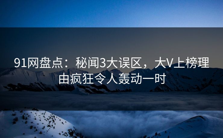 91网盘点：秘闻3大误区，大V上榜理由疯狂令人轰动一时