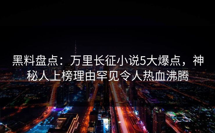 黑料盘点：万里长征小说5大爆点，神秘人上榜理由罕见令人热血沸腾