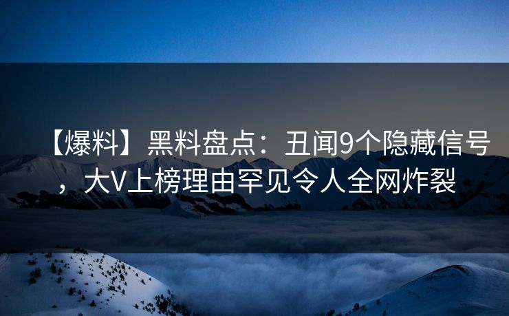 【爆料】黑料盘点：丑闻9个隐藏信号，大V上榜理由罕见令人全网炸裂