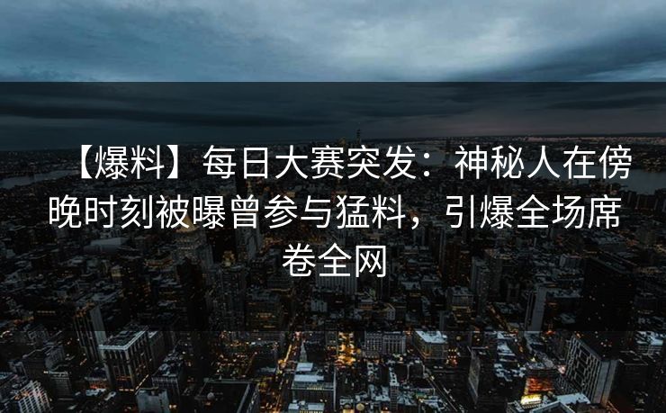 【爆料】每日大赛突发：神秘人在傍晚时刻被曝曾参与猛料，引爆全场席卷全网
