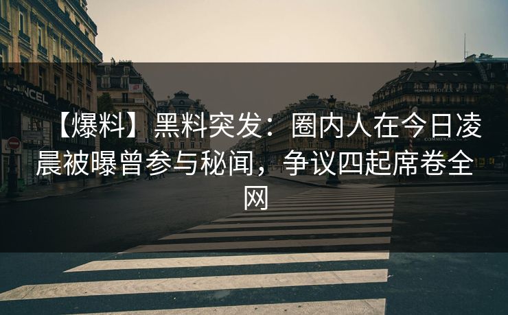 【爆料】黑料突发：圈内人在今日凌晨被曝曾参与秘闻，争议四起席卷全网