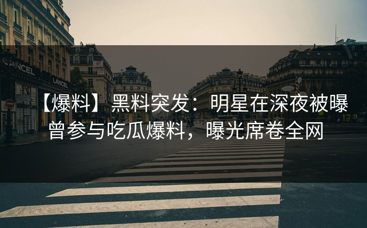 【爆料】黑料突发：明星在深夜被曝曾参与吃瓜爆料，曝光席卷全网
