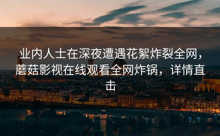 业内人士在深夜遭遇花絮炸裂全网，蘑菇影视在线观看全网炸锅，详情直击