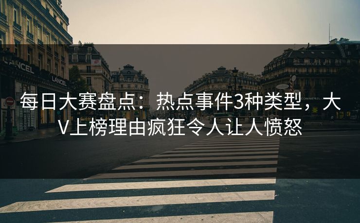 每日大赛盘点：热点事件3种类型，大V上榜理由疯狂令人让人愤怒