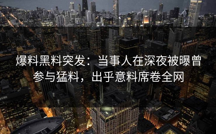 爆料黑料突发：当事人在深夜被曝曾参与猛料，出乎意料席卷全网