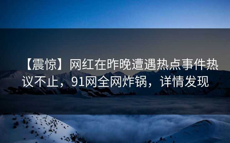 【震惊】网红在昨晚遭遇热点事件热议不止，91网全网炸锅，详情发现