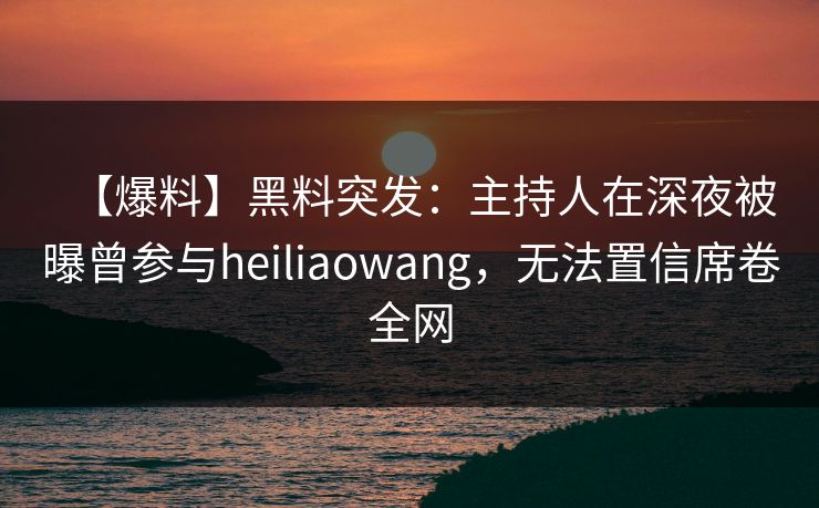 【爆料】黑料突发：主持人在深夜被曝曾参与heiliaowang，无法置信席卷全网