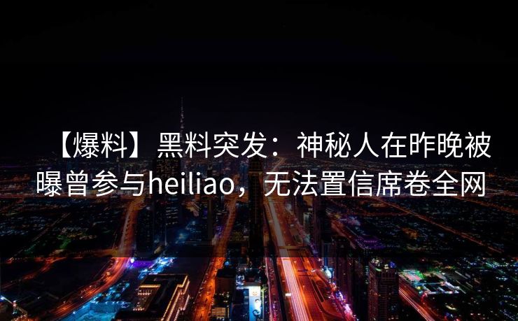 【爆料】黑料突发：神秘人在昨晚被曝曾参与heiliao，无法置信席卷全网