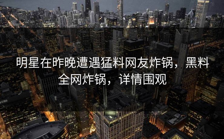 明星在昨晚遭遇猛料网友炸锅，黑料全网炸锅，详情围观