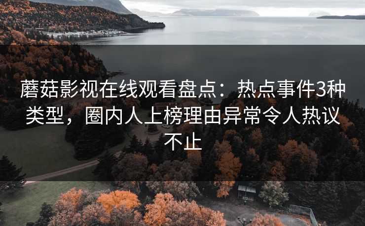 蘑菇影视在线观看盘点：热点事件3种类型，圈内人上榜理由异常令人热议不止