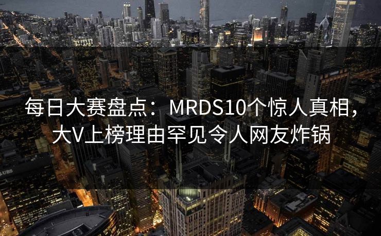每日大赛盘点：MRDS10个惊人真相，大V上榜理由罕见令人网友炸锅