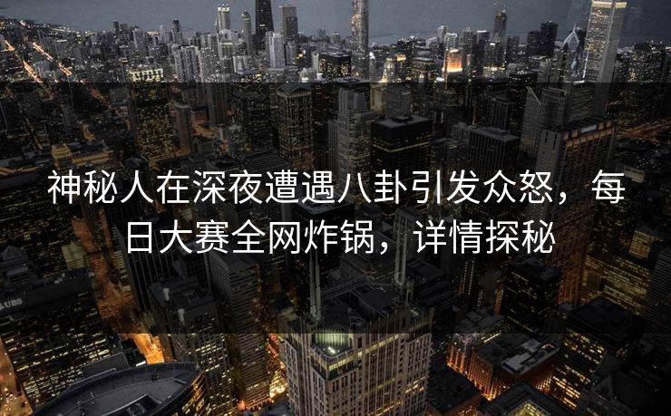 神秘人在深夜遭遇八卦引发众怒，每日大赛全网炸锅，详情探秘
