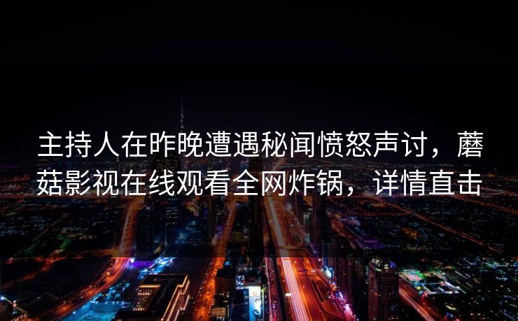 主持人在昨晚遭遇秘闻愤怒声讨，蘑菇影视在线观看全网炸锅，详情直击
