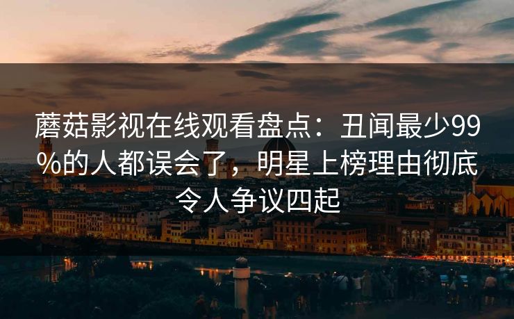 蘑菇影视在线观看盘点：丑闻最少99%的人都误会了，明星上榜理由彻底令人争议四起
