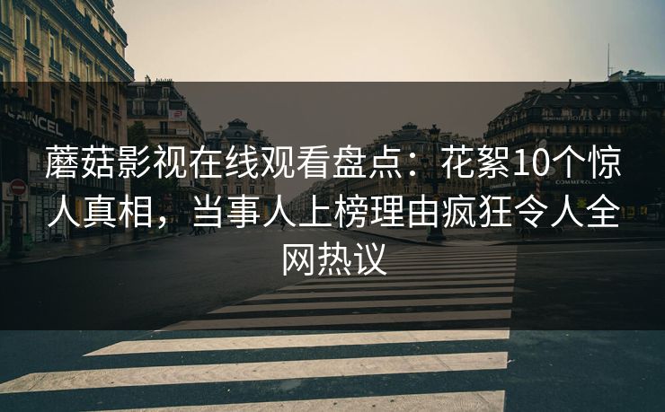 蘑菇影视在线观看盘点：花絮10个惊人真相，当事人上榜理由疯狂令人全网热议