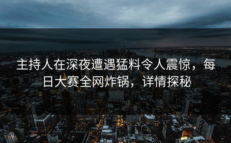 主持人在深夜遭遇猛料令人震惊，每日大赛全网炸锅，详情探秘