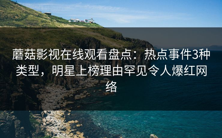 蘑菇影视在线观看盘点：热点事件3种类型，明星上榜理由罕见令人爆红网络