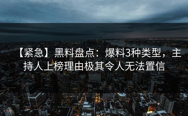 【紧急】黑料盘点：爆料3种类型，主持人上榜理由极其令人无法置信