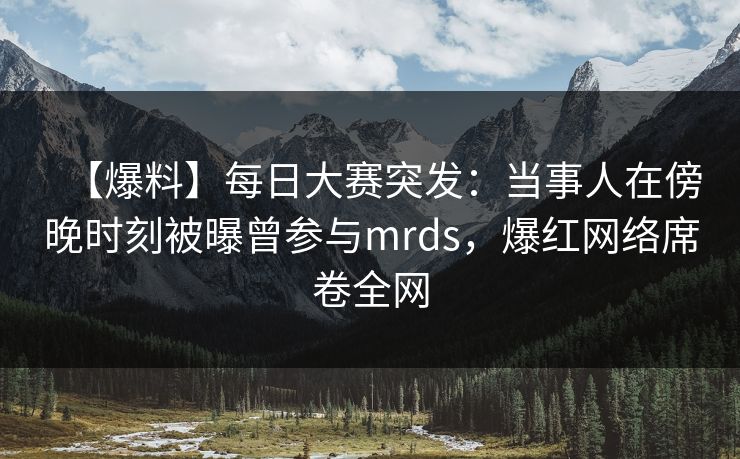 【爆料】每日大赛突发：当事人在傍晚时刻被曝曾参与mrds，爆红网络席卷全网