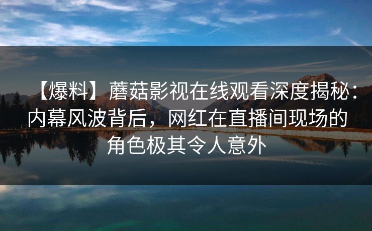 【爆料】蘑菇影视在线观看深度揭秘：内幕风波背后，网红在直播间现场的角色极其令人意外