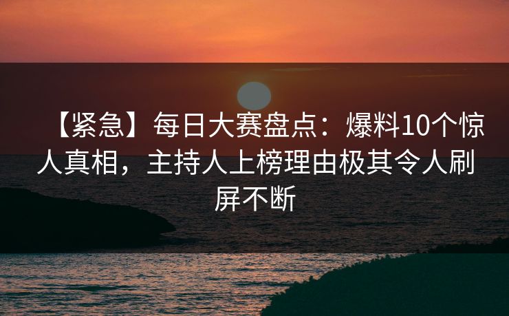 【紧急】每日大赛盘点：爆料10个惊人真相，主持人上榜理由极其令人刷屏不断