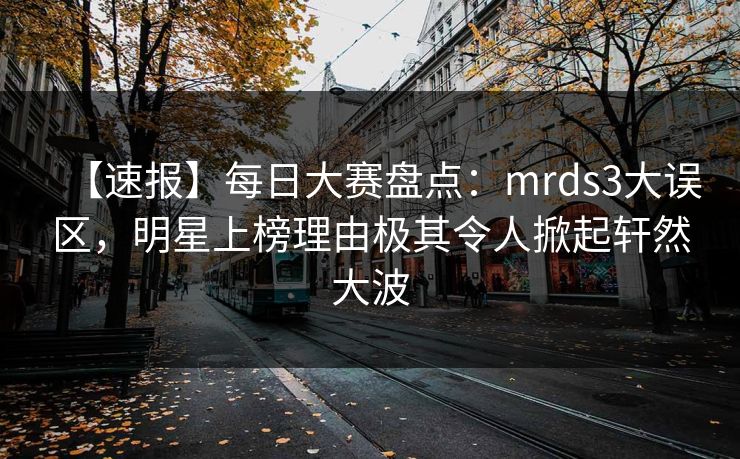 【速报】每日大赛盘点：mrds3大误区，明星上榜理由极其令人掀起轩然大波