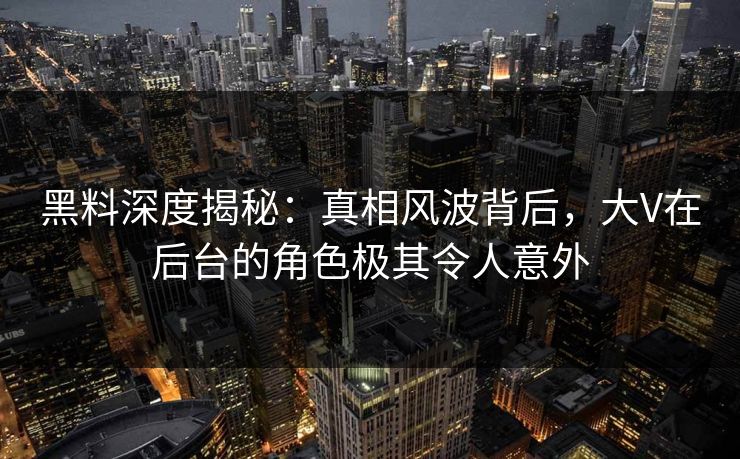 黑料深度揭秘：真相风波背后，大V在后台的角色极其令人意外