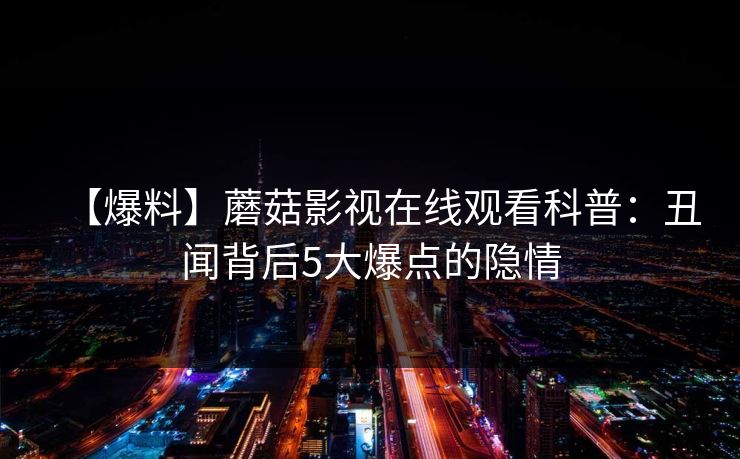 【爆料】蘑菇影视在线观看科普：丑闻背后5大爆点的隐情