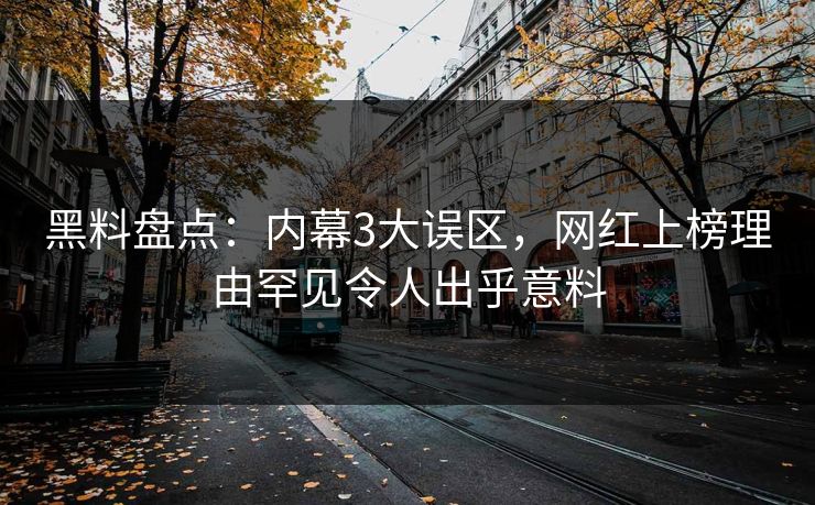 黑料盘点：内幕3大误区，网红上榜理由罕见令人出乎意料