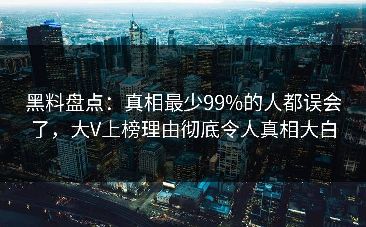 黑料盘点：真相最少99%的人都误会了，大V上榜理由彻底令人真相大白