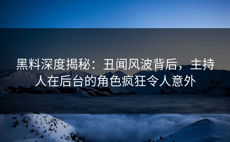 黑料深度揭秘：丑闻风波背后，主持人在后台的角色疯狂令人意外