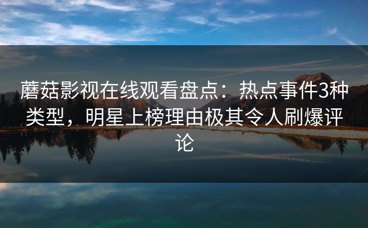 蘑菇影视在线观看盘点：热点事件3种类型，明星上榜理由极其令人刷爆评论