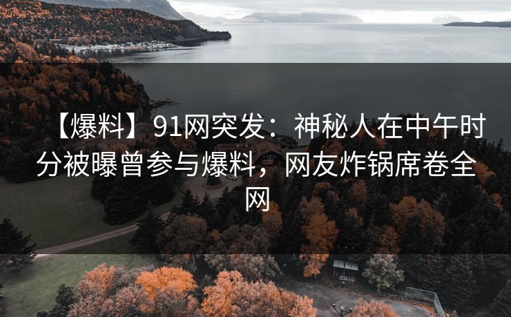 【爆料】91网突发：神秘人在中午时分被曝曾参与爆料，网友炸锅席卷全网