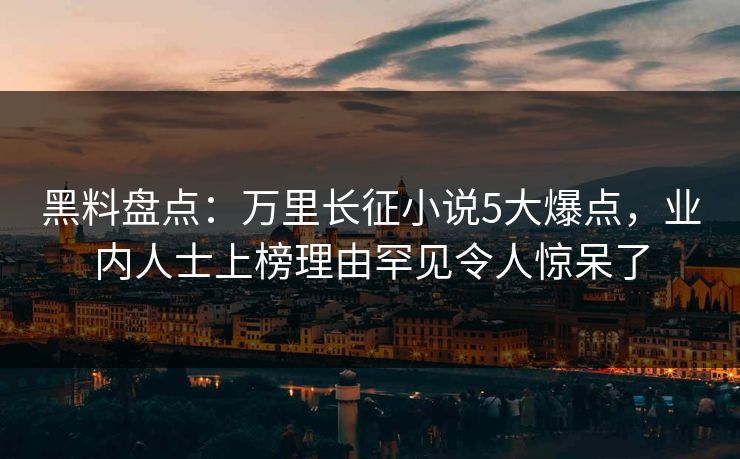 黑料盘点：万里长征小说5大爆点，业内人士上榜理由罕见令人惊呆了