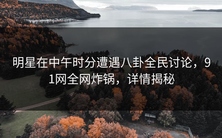 明星在中午时分遭遇八卦全民讨论，91网全网炸锅，详情揭秘