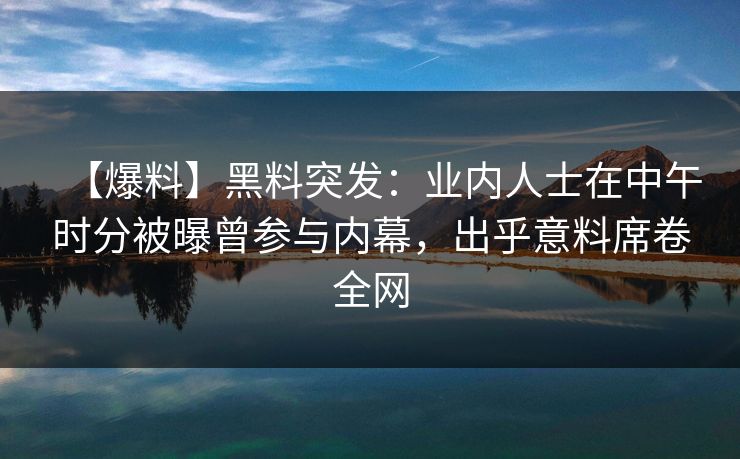 【爆料】黑料突发：业内人士在中午时分被曝曾参与内幕，出乎意料席卷全网