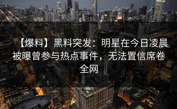 【爆料】黑料突发：明星在今日凌晨被曝曾参与热点事件，无法置信席卷全网