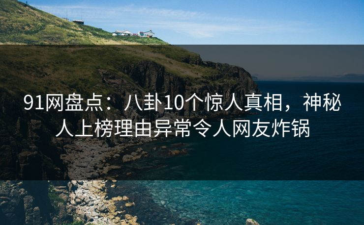 91网盘点：八卦10个惊人真相，神秘人上榜理由异常令人网友炸锅