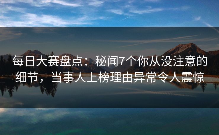 每日大赛盘点：秘闻7个你从没注意的细节，当事人上榜理由异常令人震惊